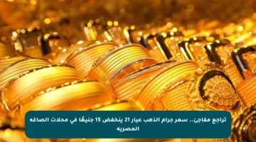 تراجع مفاجئ.. سعر جرام الذهب عيار 21 ينخفض 15 جنيهًا في محلات الصاغة المصرية